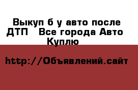 Выкуп б/у авто после ДТП - Все города Авто » Куплю   
